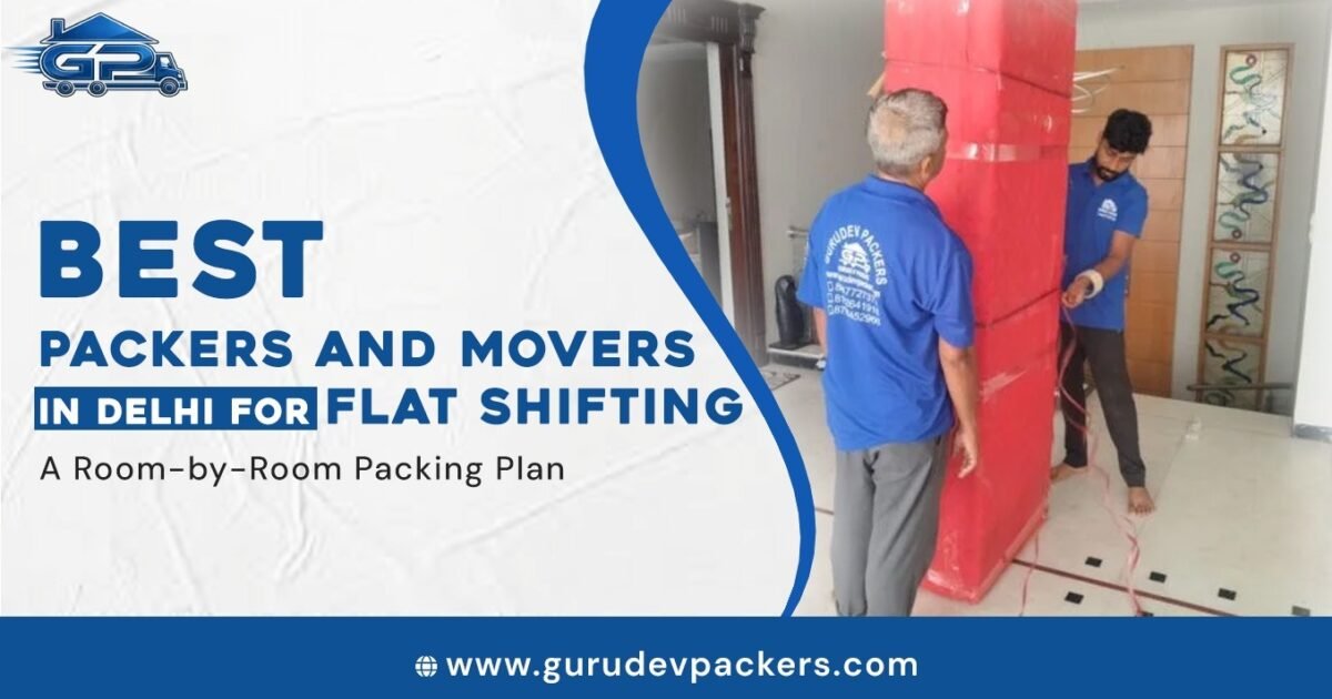 Best Packers and Movers in Delhi for Flat Shifting: A Room-by-Room Packing Plan